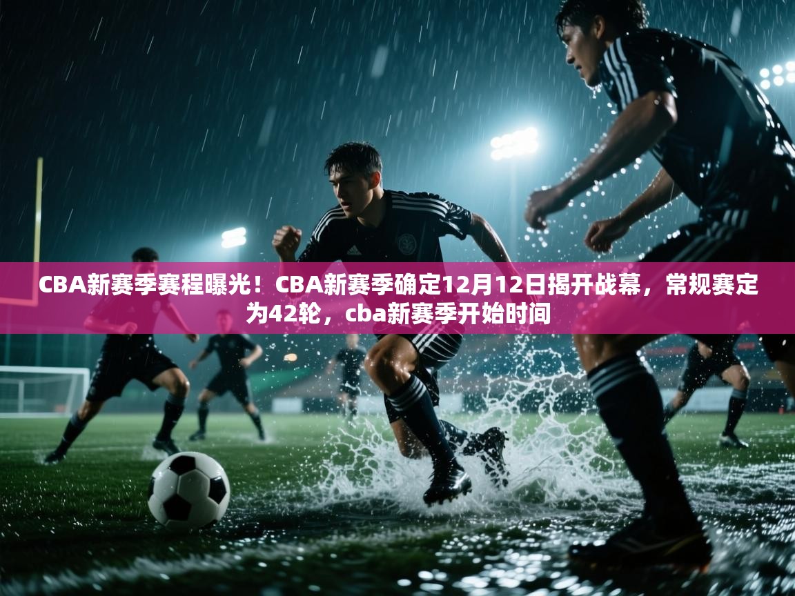 CBA新赛季赛程曝光！CBA新赛季确定12月12日揭开战幕，常规赛定为42轮，cba新赛季开始时间