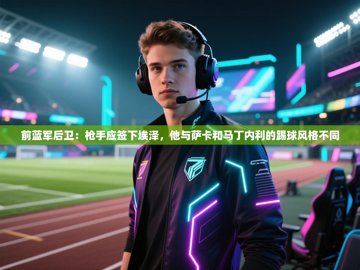 前蓝军后卫：枪手应签下埃泽，他与萨卡和马丁内利的踢球风格不同