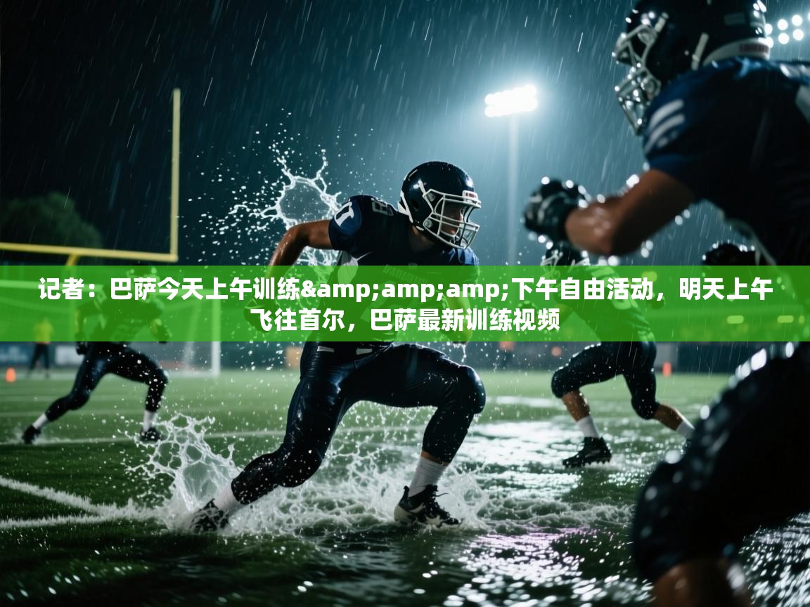 记者：巴萨今天上午训练&amp;amp;下午自由活动，明天上午飞往首尔，巴萨最新训练视频