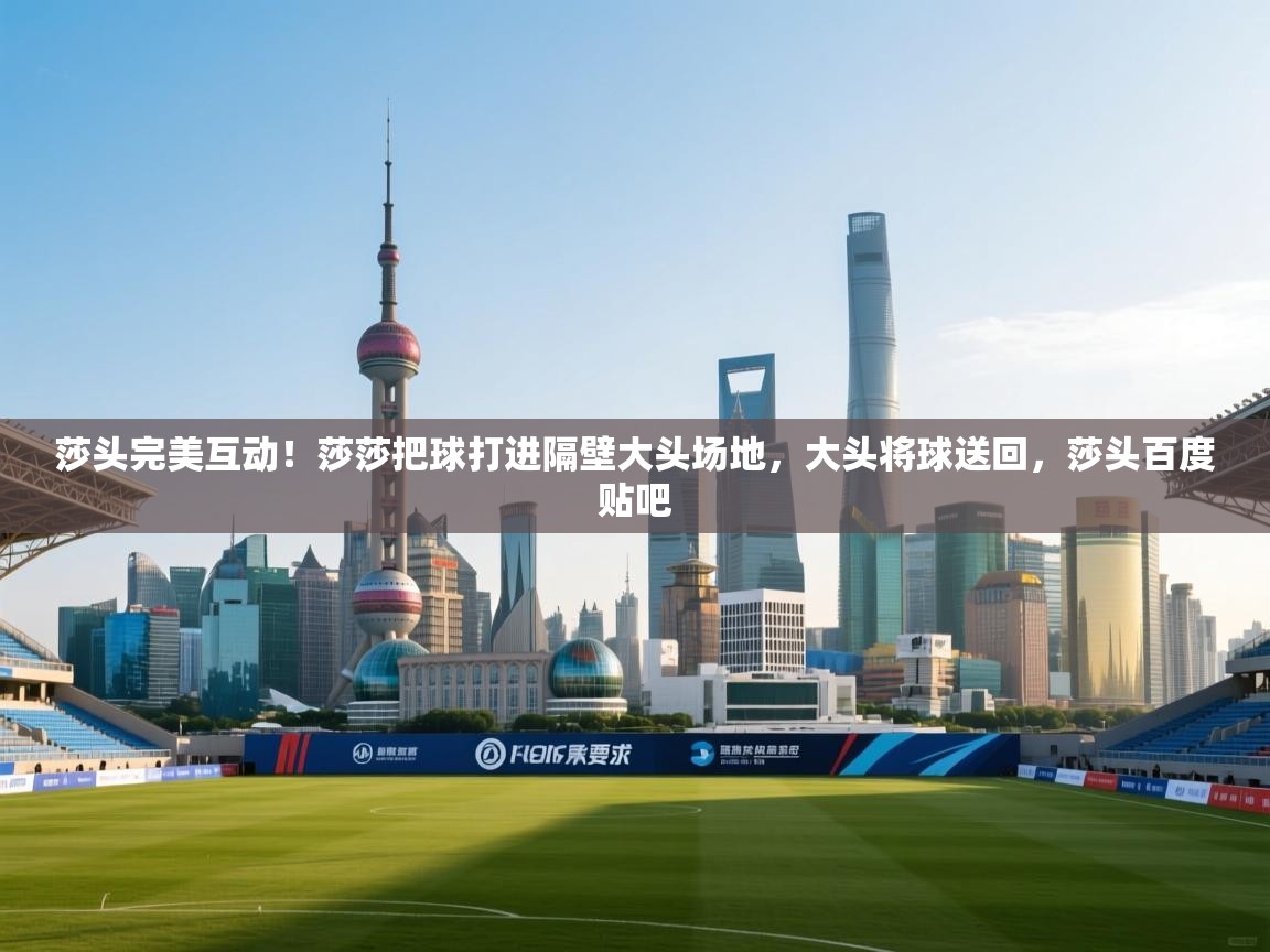 莎头完美互动！莎莎把球打进隔壁大头场地，大头将球送回，莎头百度贴吧