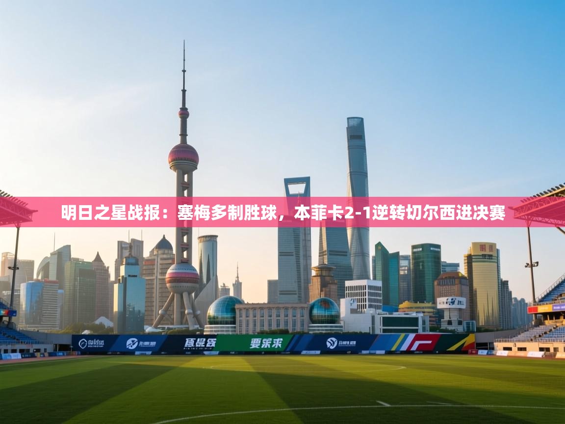 明日之星战报:塞梅多制胜球,本菲卡2-1逆转切尔西进决赛 第1张