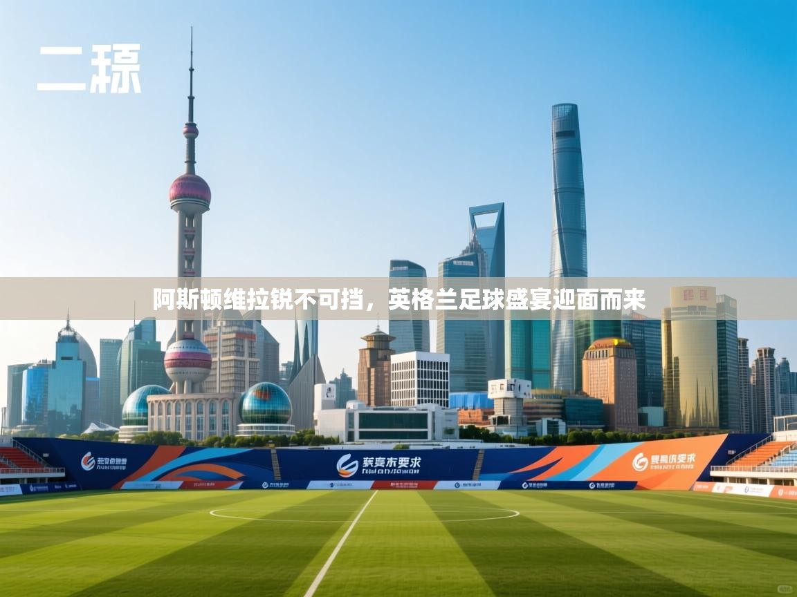 阿斯顿维拉锐不可挡，英格兰足球盛宴迎面而来