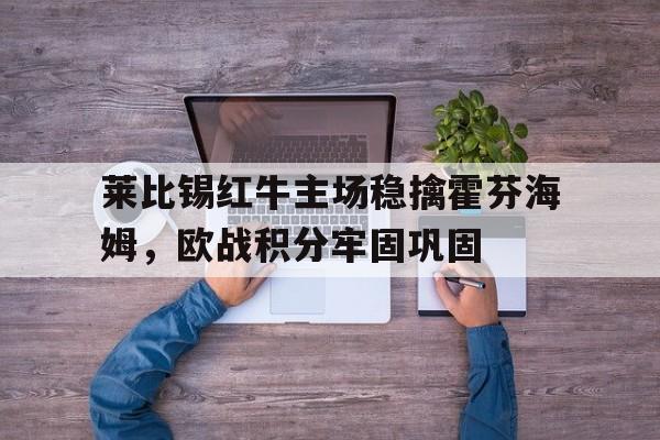 世俱杯官网-莱比锡红牛主场稳擒霍芬海姆，欧战积分牢固巩固的简单介绍